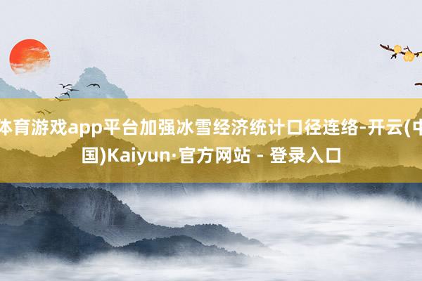 体育游戏app平台加强冰雪经济统计口径连络-开云(中国)Kaiyun·官方网站 - 登录入口