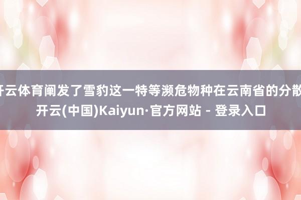 开云体育阐发了雪豹这一特等濒危物种在云南省的分散-开云(中国)Kaiyun·官方网站 - 登录入口