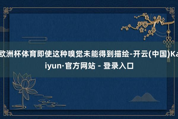 欧洲杯体育即使这种嗅觉未能得到描绘-开云(中国)Kaiyun·官方网站 - 登录入口