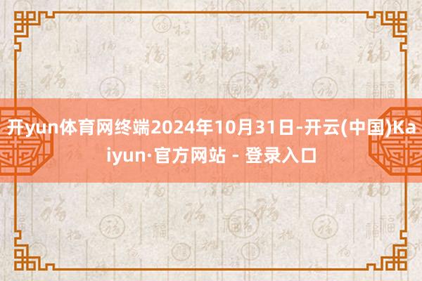 开yun体育网终端2024年10月31日-开云(中国)Kaiyun·官方网站 - 登录入口