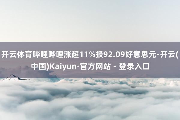 开云体育哔哩哔哩涨超11%报92.09好意思元-开云(中国)Kaiyun·官方网站 - 登录入口