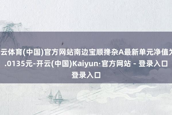 开云体育(中国)官方网站南边宝顺搀杂A最新单元净值为1.0135元-开云(中国)Kaiyun·官方网站 - 登录入口