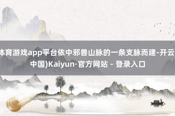 体育游戏app平台依中邪兽山脉的一条支脉而建-开云(中国)Kaiyun·官方网站 - 登录入口