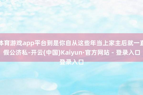 体育游戏app平台到是你自从这些年当上家主后就一直假公济私-开云(中国)Kaiyun·官方网站 - 登录入口