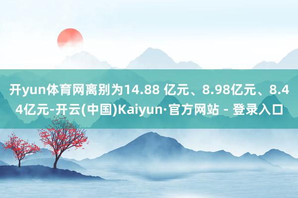 开yun体育网离别为14.88 亿元、8.98亿元、8.44亿元-开云(中国)Kaiyun·官方网站 - 登录入口
