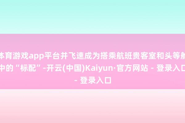 体育游戏app平台并飞速成为搭乘航班贵客室和头等舱中的“标配”-开云(中国)Kaiyun·官方网站 - 登录入口