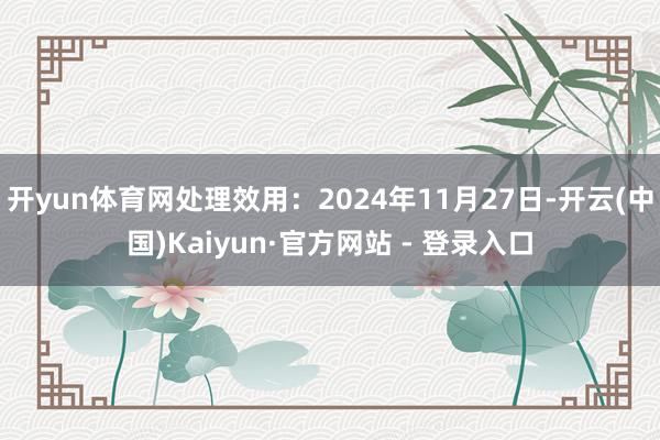 开yun体育网处理效用:2024年11月27日-开云(中国)Kaiyun·官方网站 - 登录入口