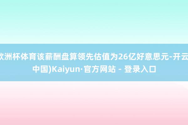 欧洲杯体育该薪酬盘算领先估值为26亿好意思元-开云(中国)Kaiyun·官方网站 - 登录入口