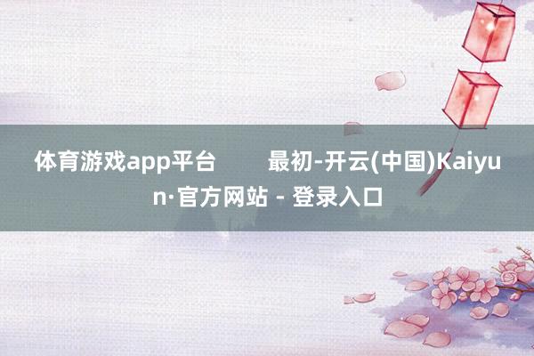 体育游戏app平台        最初-开云(中国)Kaiyun·官方网站 - 登录入口