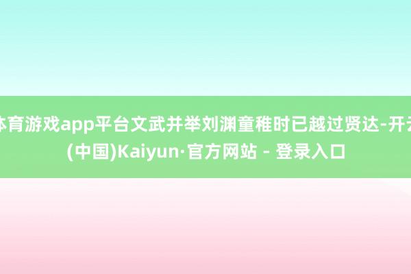 体育游戏app平台文武并举刘渊童稚时已越过贤达-开云(中国)Kaiyun·官方网站 - 登录入口