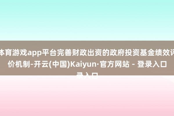 体育游戏app平台完善财政出资的政府投资基金绩效评价机制-开云(中国)Kaiyun·官方网站 - 登录入口