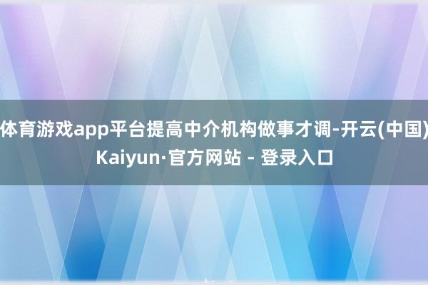 体育游戏app平台提高中介机构做事才调-开云(中国)Kaiyun·官方网站 - 登录入口