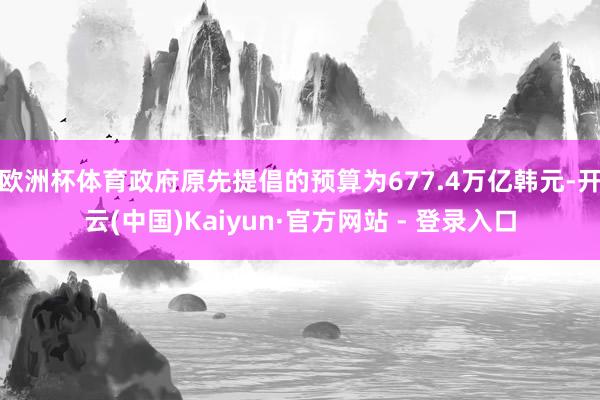 欧洲杯体育政府原先提倡的预算为677.4万亿韩元-开云(中国)Kaiyun·官方网站 - 登录入口