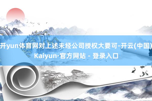 开yun体育网对上述未经公司授权大要可-开云(中国)Kaiyun·官方网站 - 登录入口
