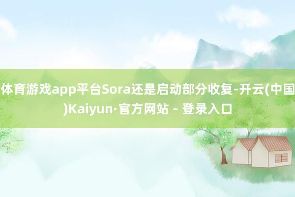 体育游戏app平台Sora还是启动部分收复-开云(中国)Kaiyun·官方网站 - 登录入口
