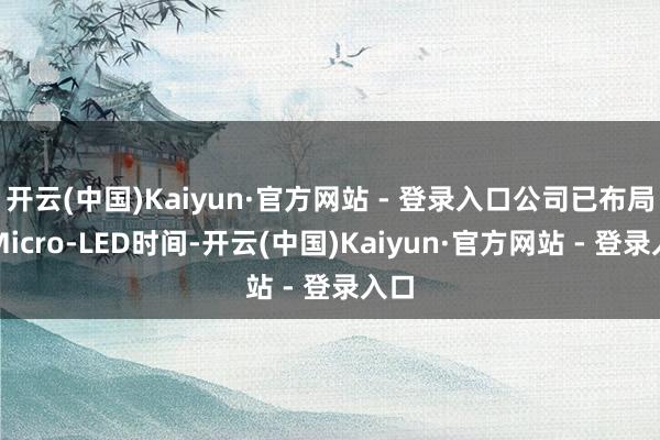 开云(中国)Kaiyun·官方网站 - 登录入口公司已布局了Micro-LED时间-开云(中国)Kaiyun·官方网站 - 登录入口