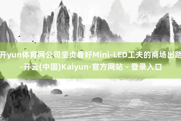 开yun体育网公司坚贞看好Mini-LED工夫的商场出路-开云(中国)Kaiyun·官方网站 - 登录入口