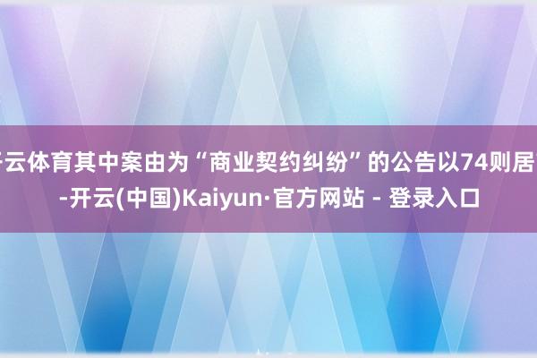 开云体育其中案由为“商业契约纠纷”的公告以74则居首-开云(中国)Kaiyun·官方网站 - 登录入