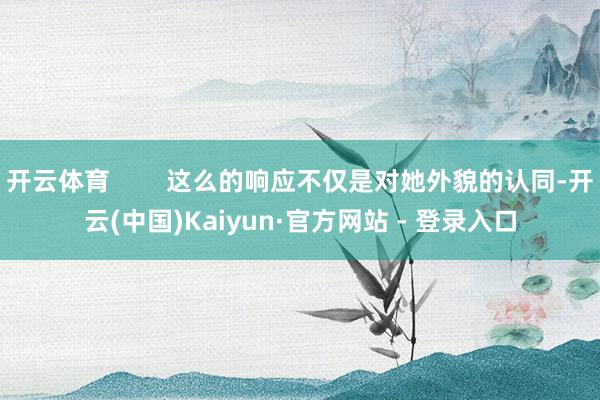 开云体育        这么的响应不仅是对她外貌的认同-开云(中国)Kaiyun·官方网站 - 登录