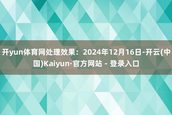 开yun体育网处理效果：2024年12月16日-开云(中国)Kaiyun·官方网站 - 登录入口