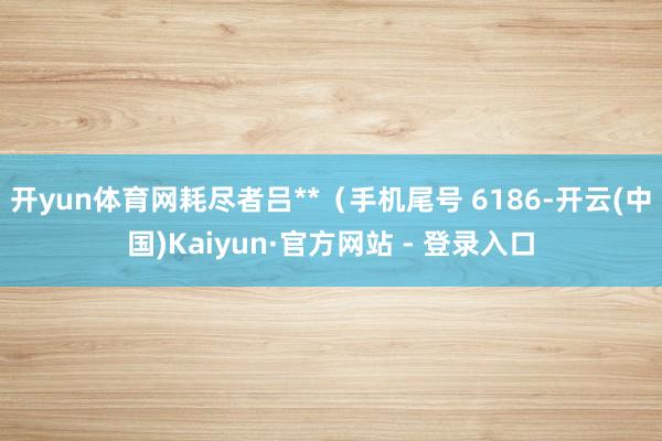 开yun体育网耗尽者吕**（手机尾号 6186-开云(中国)Kaiyun·官方网站 - 登录入口