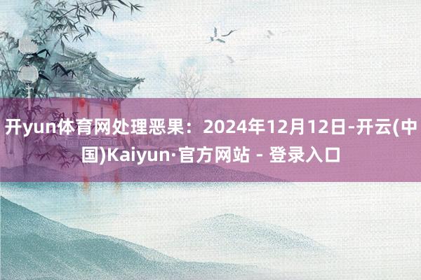 开yun体育网处理恶果:2024年12月12日-开云(中国)Kaiyun·官方网站 - 登录入口