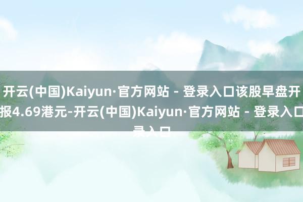 开云(中国)Kaiyun·官方网站 - 登录入口该股早盘开报4.69港元-开云(中国)Kaiyun·官方网站 - 登录入口