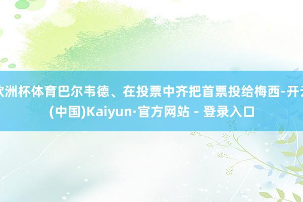 欧洲杯体育巴尔韦德、在投票中齐把首票投给梅西-开云(中国)Kaiyun·官方网站 - 登录入口