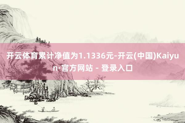 开云体育累计净值为1.1336元-开云(中国)Kaiyun·官方网站 - 登录入口