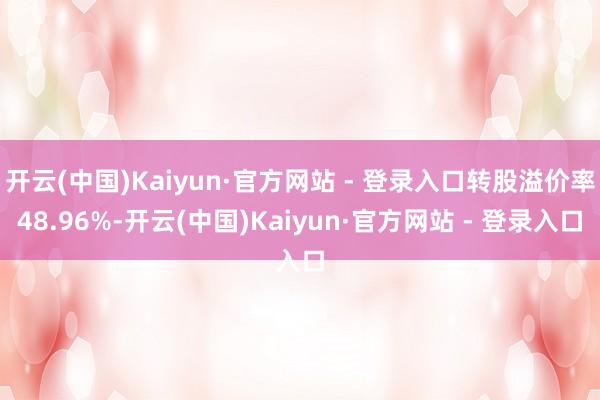 开云(中国)Kaiyun·官方网站 - 登录入口转股溢价率48.96%-开云(中国)Kaiyun·官方网站 - 登录入口