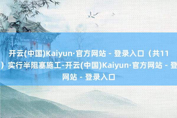 开云(中国)Kaiyun·官方网站 - 登录入口（共11.5个月）实行半阻塞施工-开云(中国)Kaiyun·官方网站 - 登录入口