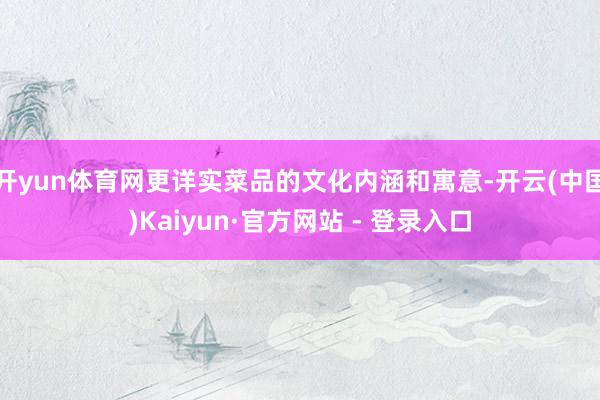 开yun体育网更详实菜品的文化内涵和寓意-开云(中国)Kaiyun·官方网站 - 登录入口