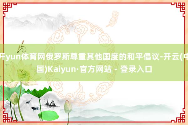 开yun体育网俄罗斯尊重其他国度的和平倡议-开云(中国)Kaiyun·官方网站 - 登录入口