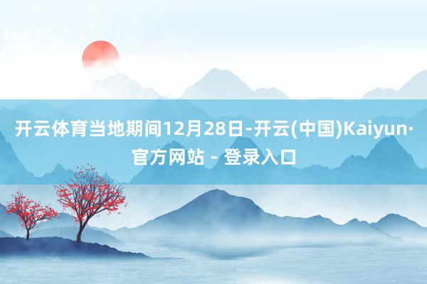 开云体育当地期间12月28日-开云(中国)Kaiyun·官方网站 - 登录入口