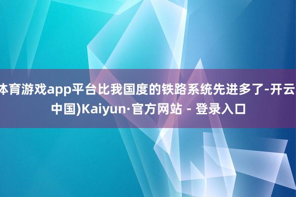 体育游戏app平台比我国度的铁路系统先进多了-开云(中国)Kaiyun·官方网站 - 登录入口