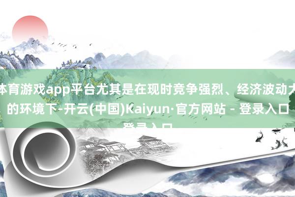 体育游戏app平台尤其是在现时竞争强烈、经济波动大的环境下-开云(中国)Kaiyun·官方网站 - 登录入口