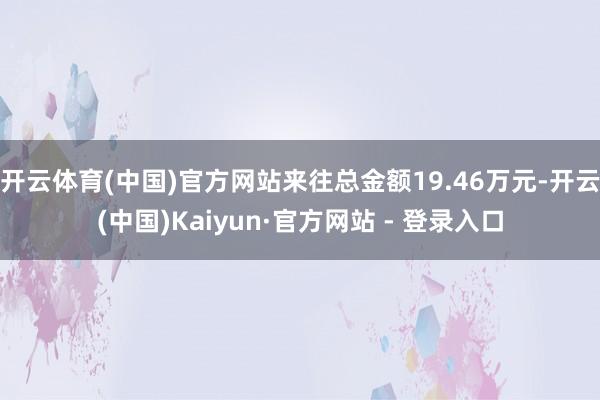 开云体育(中国)官方网站来往总金额19.46万元-开云(中国)Kaiyun·官方网站 - 登录入口