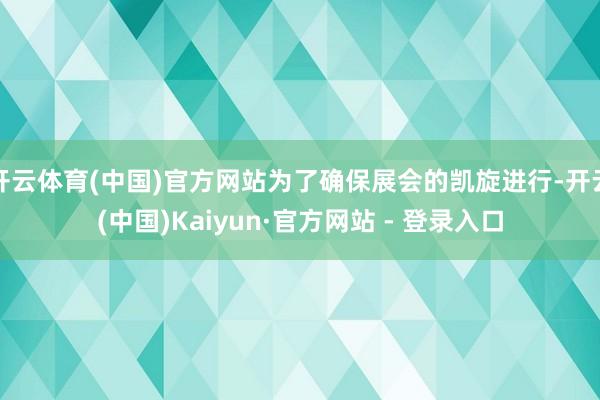 开云体育(中国)官方网站为了确保展会的凯旋进行-开云(中国)Kaiyun·官方网站 - 登录入口