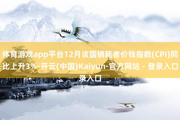 体育游戏app平台12月该国销耗者价钱指数(CPI)同比上升3%-开云(中国)Kaiyun·官方网站 - 登录入口