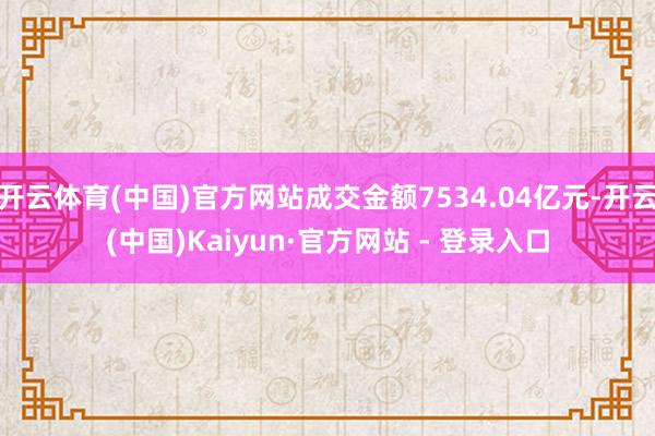 开云体育(中国)官方网站成交金额7534.04亿元-开云(中国)Kaiyun·官方网站 - 登录入口