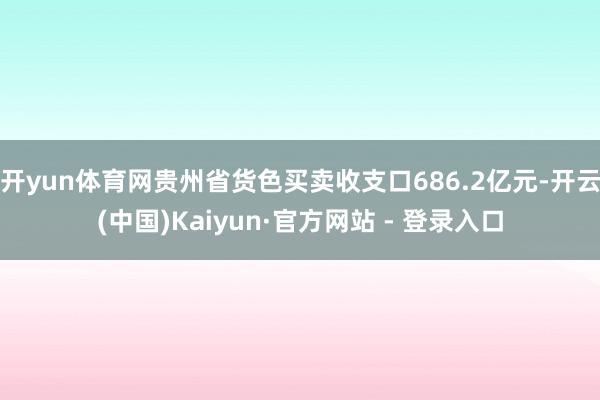 开yun体育网贵州省货色买卖收支口686.2亿元-开云(中国)Kaiyun·官方网站 - 登录入口