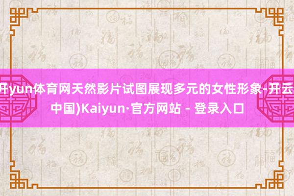 开yun体育网天然影片试图展现多元的女性形象-开云(中国)Kaiyun·官方网站 - 登录入口
