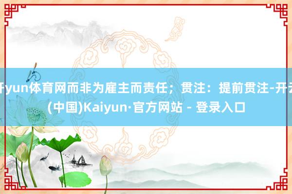 开yun体育网而非为雇主而责任；贯注：提前贯注-开云(中国)Kaiyun·官方网站 - 登录入口
