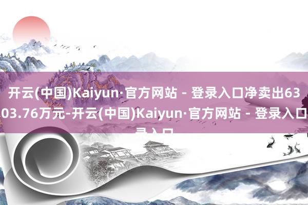 开云(中国)Kaiyun·官方网站 - 登录入口净卖出6303.76万元-开云(中国)Kaiyun·官方网站 - 登录入口