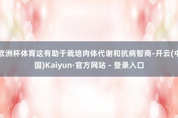 欧洲杯体育这有助于栽培肉体代谢和抗病智商-开云(中国)Kaiyun·官方网站 - 登录入口