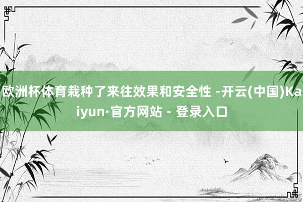 欧洲杯体育栽种了来往效果和安全性 -开云(中国)Kaiyun·官方网站 - 登录入口