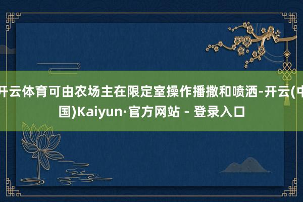 开云体育可由农场主在限定室操作播撒和喷洒-开云(中国)Kaiyun·官方网站 - 登录入口