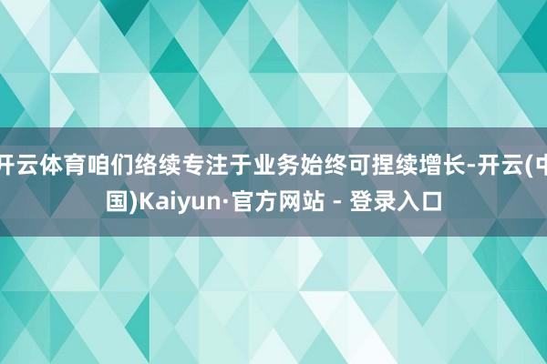 开云体育咱们络续专注于业务始终可捏续增长-开云(中国)Kaiyun·官方网站 - 登录入口