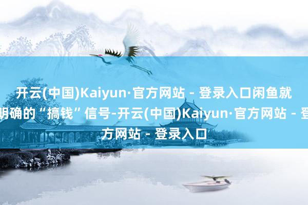 开云(中国)Kaiyun·官方网站 - 登录入口闲鱼就发出了明确的“搞钱”信号-开云(中国)Kaiyun·官方网站 - 登录入口