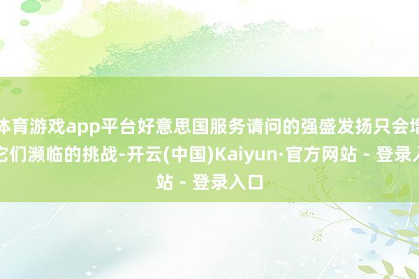 体育游戏app平台好意思国服务请问的强盛发扬只会增多它们濒临的挑战-开云(中国)Kaiyun·官方网站 - 登录入口
